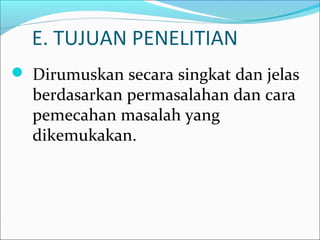 E. TUJUAN PENELITIAN
 Dirumuskan secara singkat dan jelas
berdasarkan permasalahan dan cara
pemecahan masalah yang
dikemukakan.
 