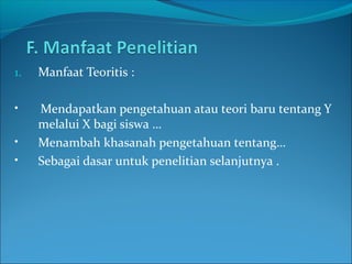 1. Manfaat Teoritis :
• Mendapatkan pengetahuan atau teori baru tentang Y
melalui X bagi siswa …
• Menambah khasanah pengetahuan tentang…
• Sebagai dasar untuk penelitian selanjutnya .
 