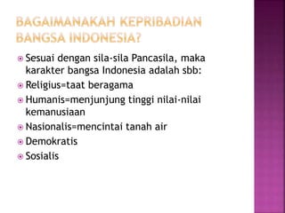  Sesuai dengan sila-sila Pancasila, maka 
karakter bangsa Indonesia adalah sbb: 
 Religius=taat beragama 
 Humanis=menjunjung tinggi nilai-nilai 
kemanusiaan 
 Nasionalis=mencintai tanah air 
 Demokratis 
 Sosialis 
 