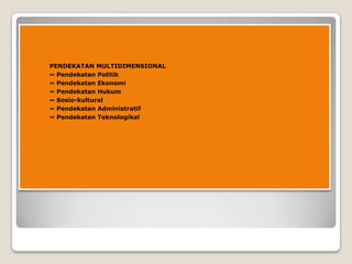 PENDEKATAN MULTIDIMENSIONAL
~ Pendekatan Politik
~ Pendekatan Ekonomi
~ Pendekatan Hukum
~ Sosio-kultural
~ Pendekatan Adm...