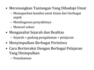 • Merenungkan Tantangan Yang Dihadapi Umat
– Memaparkan kondisi umat Islam dari berbagai
aspek
– Mendiagnosa penyakitnya
– Mencari solusi

• Menganalisi Sejarah dan Realitas
– Sejarah = gudang pengalaman = pelajaran

• Menyimpulkan Berbagai Peristiwa
• Cara Beriteraksi Dengan Berbagai Pelajaran
Yang Disimpulkan
– Pemahaman

 