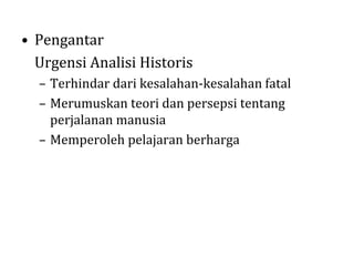 • Pengantar
Urgensi Analisi Historis
– Terhindar dari kesalahan-kesalahan fatal
– Merumuskan teori dan persepsi tentang
perjalanan manusia
– Memperoleh pelajaran berharga

 
