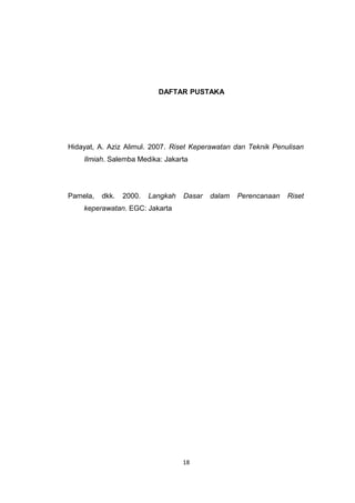 DAFTAR PUSTAKA




Hidayat, A. Aziz Alimul. 2007. Riset Keperawatan dan Teknik Penulisan
    Ilmiah. Salemba Medika: Jakarta




Pamela,   dkk.   2000.   Langkah   Dasar   dalam   Perencanaan   Riset
    keperawatan. EGC: Jakarta




                                   18
 