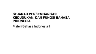 SEJARAH PERKEMBANGAN,
KEDUDUKAN, DAN FUNGSI BAHASA
INDONESIA
Materi Bahasa Indonesia I
 