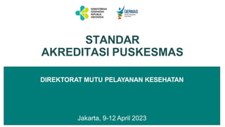 DIREKTORAT MUTU PELAYANAN KESEHATAN
Jakarta, 9-12 April 2023
STANDAR
AKREDITASI PUSKESMAS
 