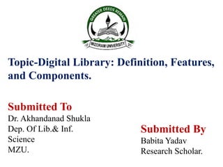 Topic-Digital Library: Definition, Features,
and Components.
Submitted To
Dr. Akhandanad Shukla
Dep. Of Lib.& Inf.
Science
MZU.
Submitted By
Babita Yadav
Research Scholar.
 
