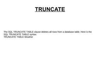 TRUNCATE The SQL TRUNCATE TABLE clause deletes all rows from a database table. Here is the  SQL TRUNCATE TABLE syntax: TRUNCATE TABLE Weather 
