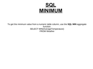 SQL MINIMUM To get the minimum value from a numeric table column, use the  SQL MIN  aggregate function: SELECT MIN(AverageTemperature) FROM Weather 