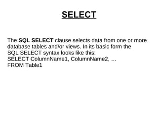 SELECT The  SQL SELECT  clause selects data from one or more database tables and/or views. In its basic form the  SQL SELECT syntax looks like this: SELECT ColumnName1, ColumnName2, … FROM Table1 