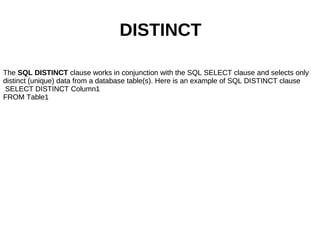 The  SQL DISTINCT  clause works in conjunction with the SQL SELECT clause and selects only distinct (unique) data from a database table(s). Here is an example of SQL DISTINCT clause SELECT DISTINCT Column1 FROM Table1 The  SQL DISTINCT  clause works in conjunction with the SQL SELECT clause and selects only distinct (unique) data from a database table(s). Here is an example of SQL DISTINCT clause SELECT DISTINCT Column1 FROM Table1 DISTINCT 