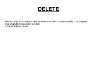 DELETE The SQL DELETE   clause is used to delete data from a database table. The simplest  SQL DELETE syntax looks like this: DELETE FROM Table1 