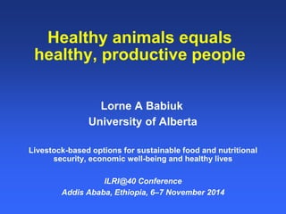 Healthy animals equals 
healthy, productive people 
Lorne A Babiuk 
University of Alberta 
Livestock-based options for sus...