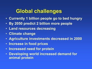 Global challenges 
• Currently 1 billion people go to bed hungry 
• By 2050 predict 2 billion more people 
• Land resource...