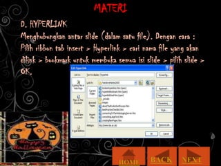 MATERI
D. HYPERLINK
Menghubungkan antar slide (dalam satu file). Dengan cara :
Pilih ribbon tab insert > Hyperlink > cari nama file yang akan
dilink > bookmark untuk membuka semua isi slide > pilih slide >
OK.
 