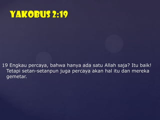 Yakobus 2:19

19 Engkau percaya, bahwa hanya ada satu Allah saja? Itu baik!
Tetapi setan-setanpun juga percaya akan hal itu dan mereka
gemetar.

 