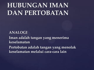 HUBUNGAN IMAN
DAN PERTOBATAN
ANALOGI
Iman adalah tangan yang menerima
keselamatan
Pertobatan adalah tangan yang menolak
keselamatan melalui cara-cara lain

 