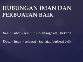 HUBUNGAN IMAN DAN
PERBUATAN BAIK
Sakit – obat – sembuh – olah raga atau bekerja
Dosa – iman – selamat – taat atau berbuat baik

 
