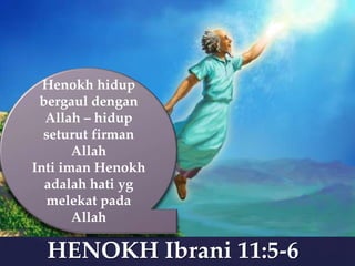 Henokh hidup
bergaul dengan
Allah – hidup
seturut firman
Allah
Inti iman Henokh
adalah hati yg
melekat pada
Allah

HENOKH Ibrani 11:5-6

 