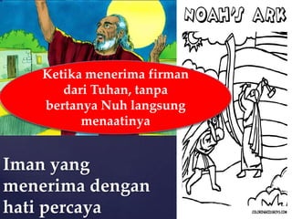 Ketika menerima firman
dari Tuhan, tanpa
bertanya Nuh langsung
menaatinya

Iman yang
menerima dengan
hati percaya

 
