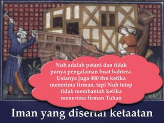 Nuh adalah petani dan tidak
punya pengalaman buat bahtera.
Usianya juga 480 thn ketika
menerima firman, tapi Nuh tetap
tidak membantah ketika
menerima firman Tuhan

Iman yang disertai ketaatan

 
