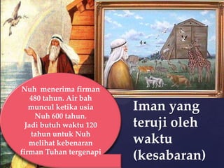 Nuh menerima firman
480 tahun. Air bah
muncul ketika usia
Nuh 600 tahun.
Jadi butuh waktu 120
tahun untuk Nuh
melihat kebenaran
firman Tuhan tergenapi

Iman yang
teruji oleh
waktu
(kesabaran)

 