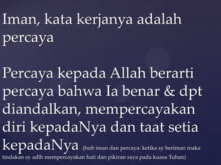 Iman, kata kerjanya adalah
percaya
Percaya kepada Allah berarti
percaya bahwa Ia benar & dpt
diandalkan, mempercayakan
diri kepadaNya dan taat setia
kepadaNya
(hub iman dan percaya: ketika sy beriman maka

tindakan sy adlh mempercayakan hati dan pikiran saya pada kuasa Tuhan)

 
