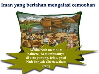 Iman yang bertahan mengatasi cemoohan

Ketika Nuh membuat
bahtera , ia membuatnya
di atas gunung. Jelas, pasti
Nuh banyak ditertawakan
orang

 