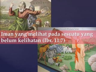 Iman yang melihat pada sesuatu yang
belum kelihatan (Ibr. 11:7)

 