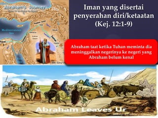 Iman yang disertai
penyerahan diri/ketaatan
(Kej. 12:1-9)
Abraham taat ketika Tuhan meminta dia
meninggalkan negerinya ke negeri yang
Abraham belum kenal

 