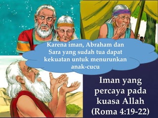 Karena iman, Abraham dan
Sara yang sudah tua dapat
kekuatan untuk menurunkan
anak-cucu

Iman yang
percaya pada
kuasa Allah
(Roma 4:19-22)

 
