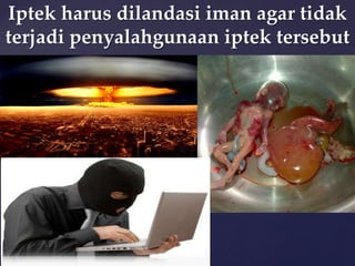 Iptek harus dilandasi iman agar tidak
terjadi penyalahgunaan iptek tersebut

 