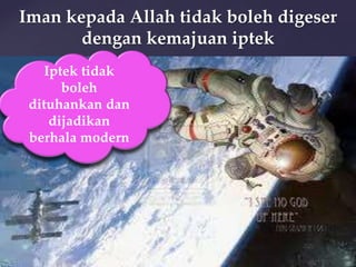 Iman kepada Allah tidak boleh digeser
dengan kemajuan iptek
Iptek tidak
boleh
dituhankan dan
dijadikan
berhala modern

 