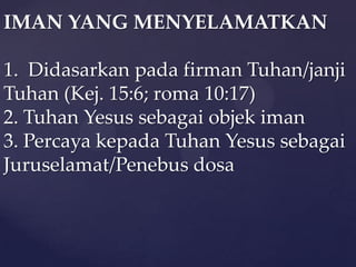 IMAN YANG MENYELAMATKAN
1. Didasarkan pada firman Tuhan/janji
Tuhan (Kej. 15:6; roma 10:17)
2. Tuhan Yesus sebagai objek iman
3. Percaya kepada Tuhan Yesus sebagai
Juruselamat/Penebus dosa

 