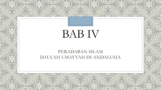 BAB IV
PERADABAN ISLAM
DAULAH UMAYYAH DI ANDALUSIA
 