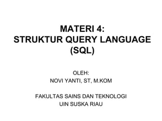 MATERI 4:
STRUKTUR QUERY LANGUAGE
(SQL)
OLEH:
NOVI YANTI, ST, M.KOM
FAKULTAS SAINS DAN TEKNOLOGI
UIN SUSKA RIAU

 