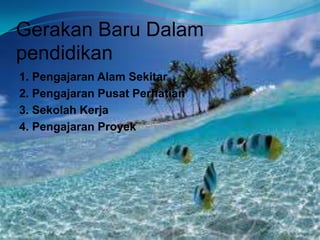 Gerakan Baru Dalam
pendidikan
1. Pengajaran Alam Sekitar
2. Pengajaran Pusat Perhatian
3. Sekolah Kerja
4. Pengajaran Proyek
 