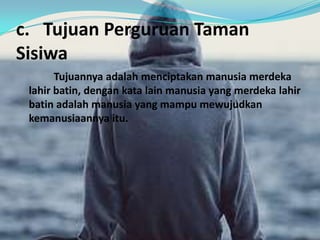 c. Tujuan Perguruan Taman
Sisiwa
Tujuannya adalah menciptakan manusia merdeka
lahir batin, dengan kata lain manusia yang merdeka lahir
batin adalah manusia yang mampu mewujudkan
kemanusiaannya itu.
 