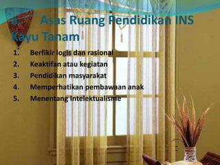 a. Asas Ruang Pendidikan INS
Kayu Tanam
1. Berfikir logis dan rasional
2. Keaktifan atau kegiatan
3. Pendidikan masyarakat
4. Memperhatikan pembawaan anak
5. Menentang Intelektualisme
 