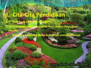 d. Cita-Cita Pendidikan
1. Baik budi alim dan beragama
2. Luas pandangan dan ilmu-ilmu dunia (ilmu-ilmu
umum)
3. Bersedia berjuang demi kemajuan masyarakatnya
 