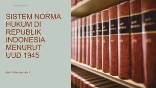 SISTEM NORMA
HUKUM DI
REPUBLIK
INDONESIA
MENURUT
UUD 1945
Bab IV Buku Ilper Jilid 1
 