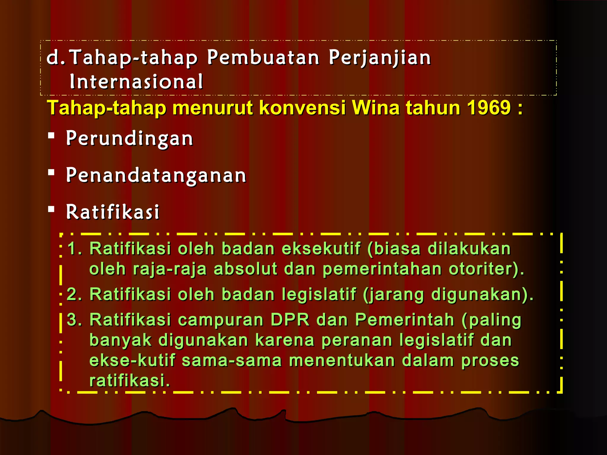 dd..TTaahhaapp--ttaahhaapp PPeemmbbuuaattaann PPeerrjjaannjjiiaann 
IInntteerrnnaassiioonnaall 
TTaahhaapp--ttaahhaapp mmeennuurruutt kkoonnvveennssii WWiinnaa ttaahhuunn 11996699 :: 
 PPeerruunnddiinnggaann 
 PPeennaannddaattaannggaannaann 
 RRaattiiffiikkaassii 
11.. RRaattiiffiikkaassii oolleehh bbaaddaann eekksseekkuuttiiff ((bbiiaassaa ddiillaakkuukkaann 
oolleehh rraajjaa--rraajjaa aabbssoolluutt ddaann ppeemmeerriinnttaahhaann oottoorriitteerr)).. 
2.. RRaattiiffiikkaassii oolleehh bbaaddaann lleeggiissllaattiiff ((jjaarraanngg ddiigguunnaakkaann)).. 
3.. RRaattiiffiikkaassii ccaammppuurraann DDPPRR ddaann PPeemmeerriinnttaahh ((ppaalliinngg 
bbaannyyaakk ddiigguunnaakkaann kkaarreennaa ppeerraannaann lleeggiissllaattiiff ddaann 
eekkssee--kkuuttiiff ssaammaa--ssaammaa mmeenneennttuukkaann ddaallaamm pprroosseess 
rraattiiffiikkaassii.. 
 