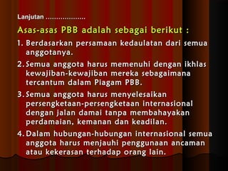 LLaannjjuuttaann ……………………………….. 
AAssaass--aassaass PPBBBB aaddaallaahh sseebbaaggaaii bbeerriikkuutt :: 
11.. BBeerrddaassaarrkkaann ppeerrssaammaaaann kkeeddaauullaattaann ddaarrii sseemmuuaa 
aannggggoottaannyyaa.. 
22.. SSeemmuuaa aannggggoottaa hhaarruuss mmeemmeennuuhhii ddeennggaann iikkhhllaass 
kkeewwaajjiibbaann--kkeewwaajjiibbaann mmeerreekkaa sseebbaaggaaiimmaannaa 
tteerrccaannttuumm ddaallaamm PPiiaaggaamm PPBBBB.. 
33.. SSeemmuuaa aannggggoottaa hhaarruuss mmeennyyeelleessaaiikkaann 
ppeerrsseennggkkeettaaaann--ppeerrsseennggkkeettaaaann iinntteerrnnaassiioonnaall 
ddeennggaann jjaallaann ddaammaaii ttaannppaa mmeemmbbaahhaayyaakkaann 
ppeerrddaammaaiiaann,, kkeemmaannaann ddaann kkeeaaddiillaann.. 
44..DDaallaamm hhuubbuunnggaann--hhuubbuunnggaann iinntteerrnnaassiioonnaall sseemmuuaa 
aannggggoottaa hhaarruuss mmeennjjaauuhhii ppeenngggguunnaaaann aannccaammaann 
aattaauu kkeekkeerraassaann tteerrhhaaddaapp oorraanngg llaaiinn.. 
 