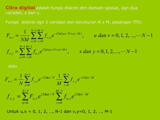 Citra digital  adalah fungsi diskret dlm domain spasial, dgn dua variabel, x dan y. Fungsi  diskret dgn 2 variabel dan berukuran N x M, pasangan TFD: atau Untuk u,x = 0, 1, 2, …, N-1 dan v,y=0, 1, 2, …, M-1 