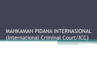 MAHKAMAH PIDANA INTERNASIONAL 
(International Criminal Court/ICC) 
 