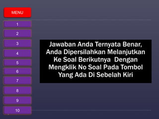 Jawaban Anda Ternyata Benar, 
Anda Dipersilahkan Melanjutkan 
Ke Soal Berikutnya Dengan 
Mengklik No Soal Pada Tombol 
Yang Ada Di Sebelah Kiri 
MENU 
1 
2 
3 
4 
5 
6 
7 
8 
9 
10 
 