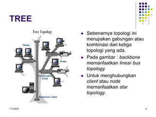 1/13/2024 9
TREE
 Sebenarnya topologi ini
merupakan gabungan atau
kombinasi dari ketiga
topologi yang ada.
 Pada gambar : backbone
memanfaatkan linear bus
topology.
 Untuk menghubungkan
client atau node
memanfaatkan star
topology.
 