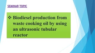  Biodiesel production from
waste cooking oil by using
an ultrasonic tubular
reactor
SEMINAR TOPIC
 