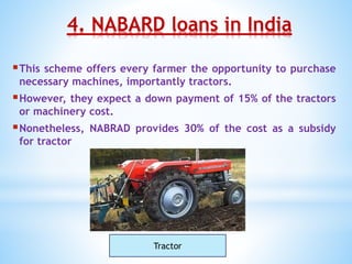 4. NABARD loans in India
This scheme offers every farmer the opportunity to purchase
necessary machines, importantly tractors.
However, they expect a down payment of 15% of the tractors
or machinery cost.
Nonetheless, NABRAD provides 30% of the cost as a subsidy
for tractor
Tractor
 