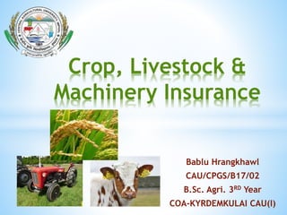 Bablu Hrangkhawl
CAU/CPGS/B17/02
B.Sc. Agri. 3RD Year
COA-KYRDEMKULAI CAU(I)
Crop, Livestock &
Machinery Insurance
 