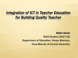 Integration of ICT in Teacher Education
for Building Quality Teacher
Bablu Karan
M.Ed Student (2017-19)
Department of Education, Vinaya Bhavana,
Visva-Bharati (A Central University)
 